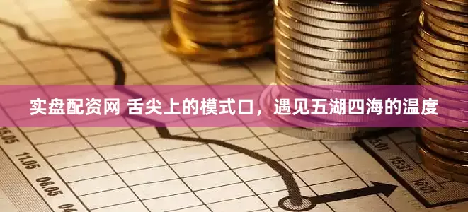 实盘配资网 舌尖上的模式口，遇见五湖四海的温度