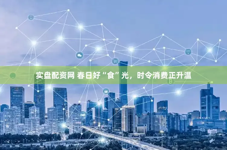 实盘配资网 春日好“食”光，时令消费正升温