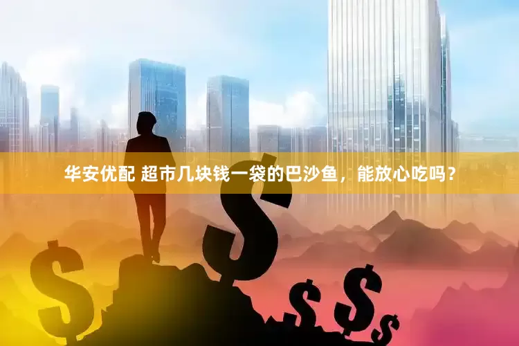 华安优配 超市几块钱一袋的巴沙鱼，能放心吃吗？