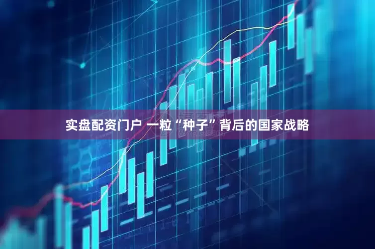 实盘配资门户 一粒“种子”背后的国家战略
