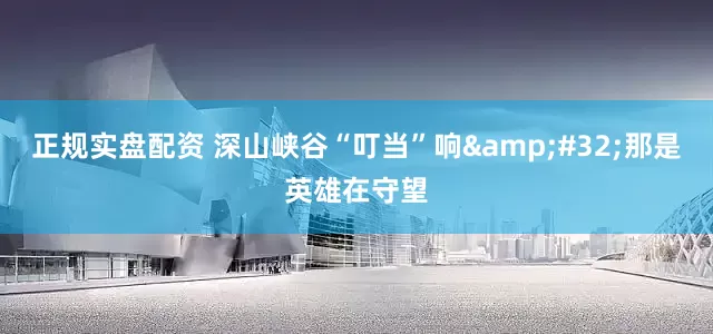 正规实盘配资 深山峡谷“叮当”响&#32;那是英雄在守望