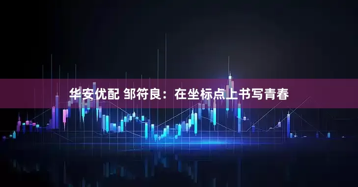 华安优配 邹符良：在坐标点上书写青春