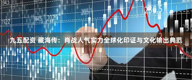 九五配资 藏海传：肖战人气实力全球化印证与文化输出典范