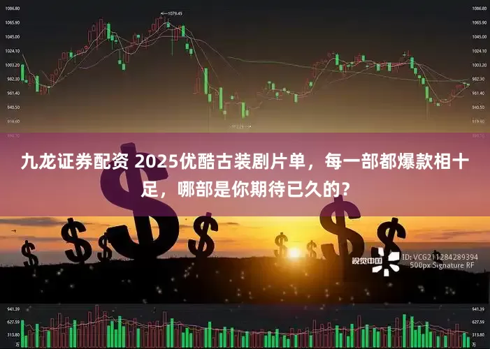 九龙证券配资 2025优酷古装剧片单，每一部都爆款相十足，哪部是你期待已久的？