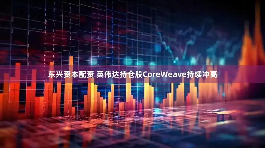 东兴资本配资 英伟达持仓股CoreWeave持续冲高