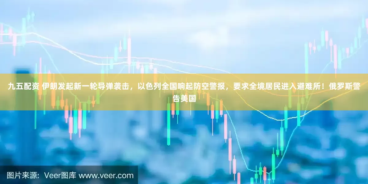 九五配资 伊朗发起新一轮导弹袭击，以色列全国响起防空警报，要求全境居民进入避难所！俄罗斯警告美国