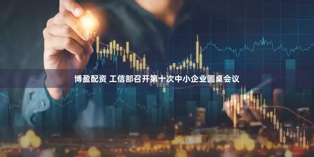 博盈配资 工信部召开第十次中小企业圆桌会议