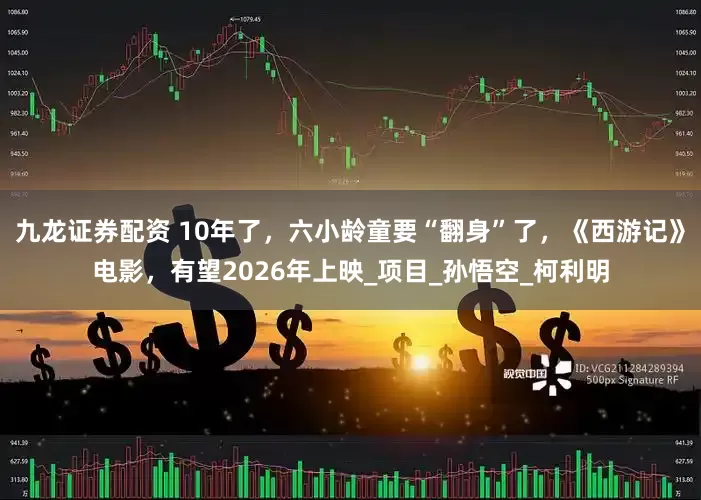 九龙证券配资 10年了，六小龄童要“翻身”了，《西游记》电影，有望2026年上映_项目_孙悟空_柯利明