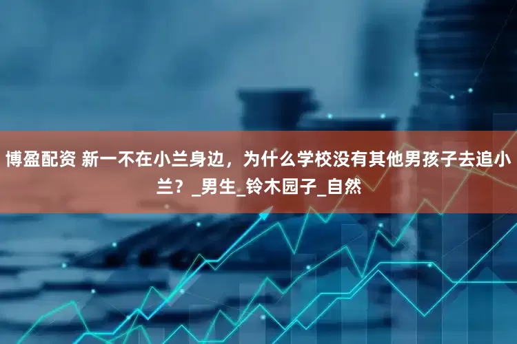 博盈配资 新一不在小兰身边，为什么学校没有其他男孩子去追小兰？_男生_铃木园子_自然