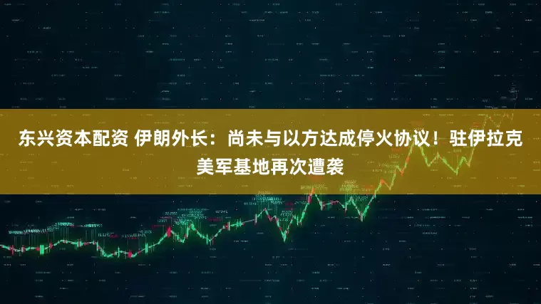 东兴资本配资 伊朗外长：尚未与以方达成停火协议！驻伊拉克美军基地再次遭袭