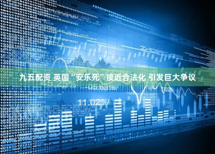 九五配资 英国“安乐死”接近合法化 引发巨大争议