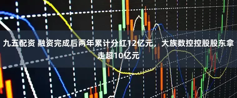 九五配资 融资完成后两年累计分红12亿元，大族数控控股股东拿走超10亿元