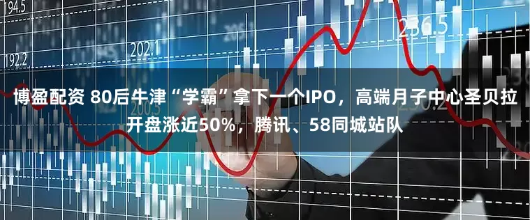 博盈配资 80后牛津“学霸”拿下一个IPO，高端月子中心圣贝拉开盘涨近50%，腾讯、58同城站队