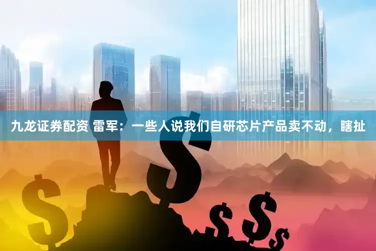 九龙证券配资 雷军：一些人说我们自研芯片产品卖不动，瞎扯