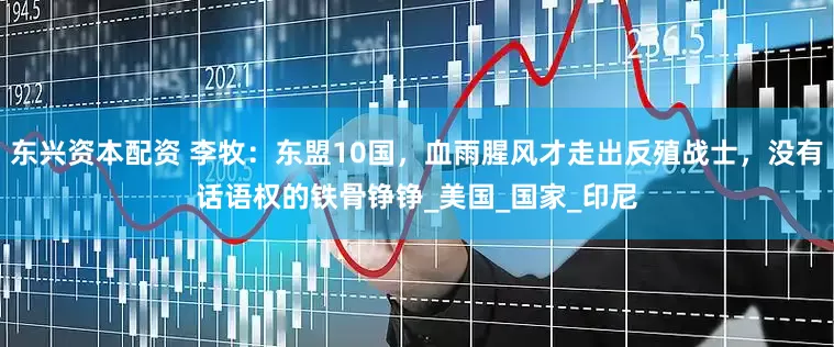 东兴资本配资 李牧：东盟10国，血雨腥风才走出反殖战士，没有话语权的铁骨铮铮_美国_国家_印尼