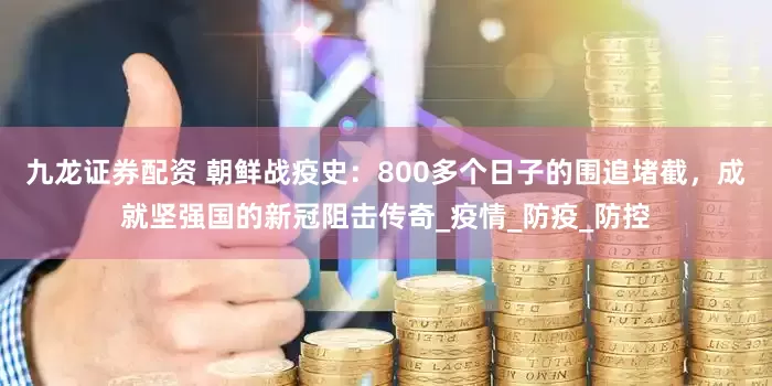 九龙证券配资 朝鲜战疫史：800多个日子的围追堵截，成就坚强国的新冠阻击传奇_疫情_防疫_防控