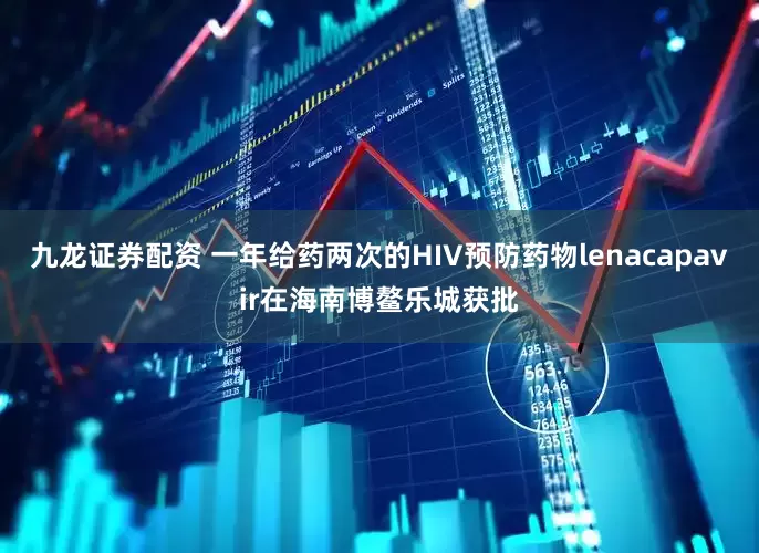 九龙证券配资 一年给药两次的HIV预防药物lenacapavir在海南博鳌乐城获批