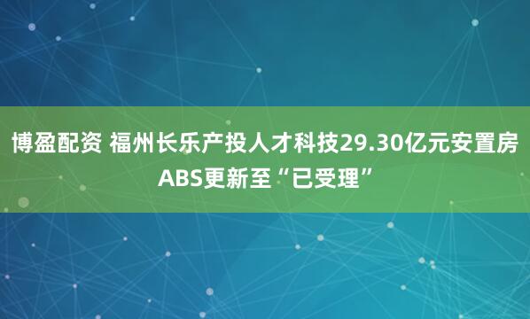 博盈配资 福州长乐产投人才科技29.30亿元安置房ABS更新至“已受理”