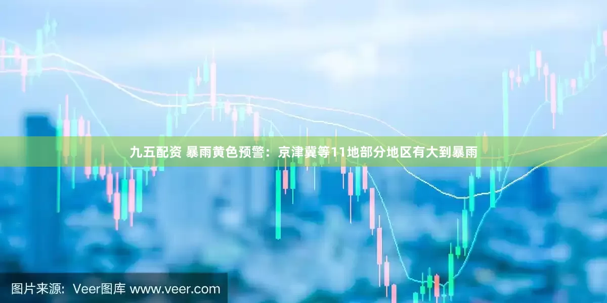 九五配资 暴雨黄色预警：京津冀等11地部分地区有大到暴雨