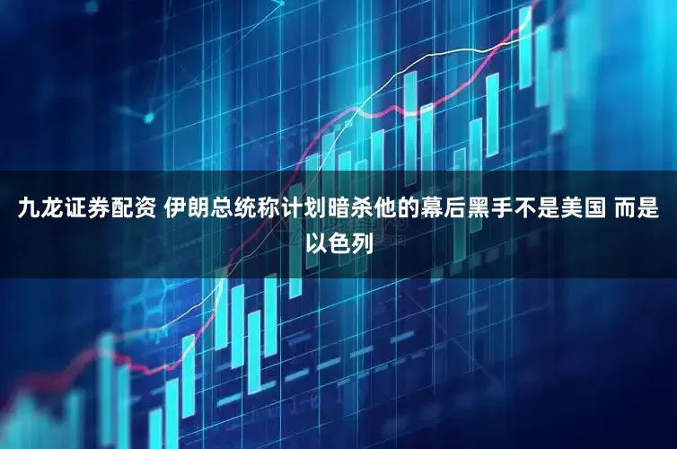 九龙证券配资 伊朗总统称计划暗杀他的幕后黑手不是美国 而是以色列