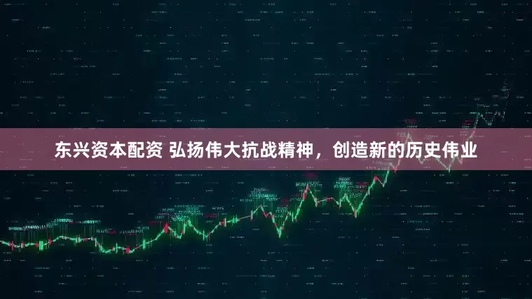 东兴资本配资 弘扬伟大抗战精神，创造新的历史伟业