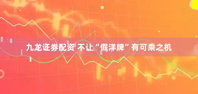 九龙证券配资 不让“假洋牌”有可乘之机