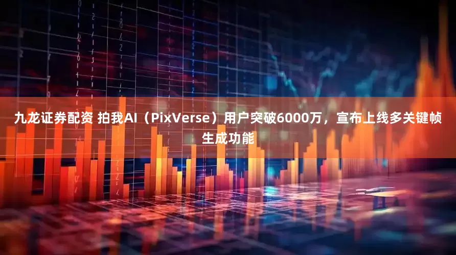 九龙证券配资 拍我AI（PixVerse）用户突破6000万，宣布上线多关键帧生成功能