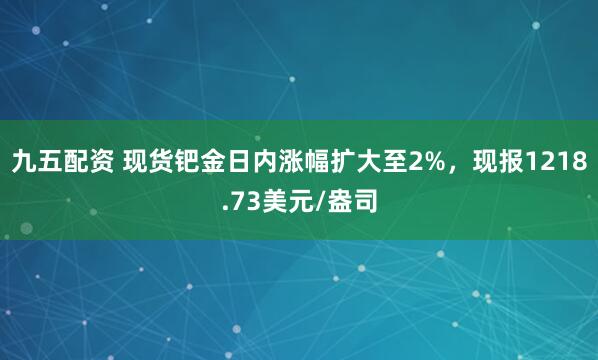 九五配资 现货钯金日内涨幅扩大至2%，现报1218.73美元/盎司