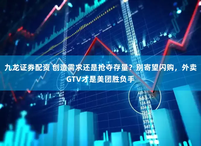 九龙证券配资 创造需求还是抢夺存量？别寄望闪购，外卖GTV才是美团胜负手