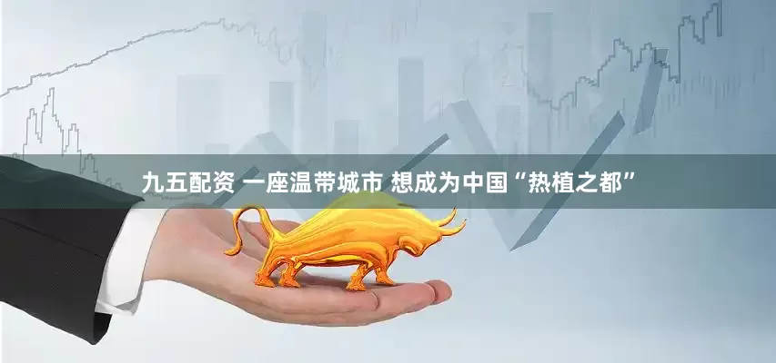 九五配资 一座温带城市 想成为中国“热植之都”