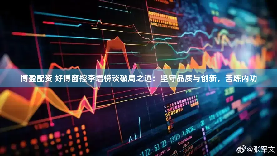 博盈配资 好博窗控李增榜谈破局之道：坚守品质与创新，苦练内功