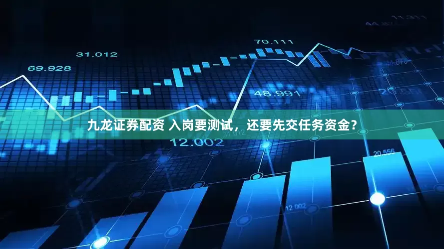 九龙证券配资 入岗要测试，还要先交任务资金？