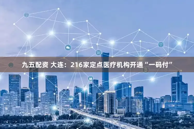 九五配资 大连：216家定点医疗机构开通“一码付”