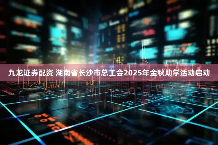 九龙证券配资 湖南省长沙市总工会2025年金秋助学活动启动