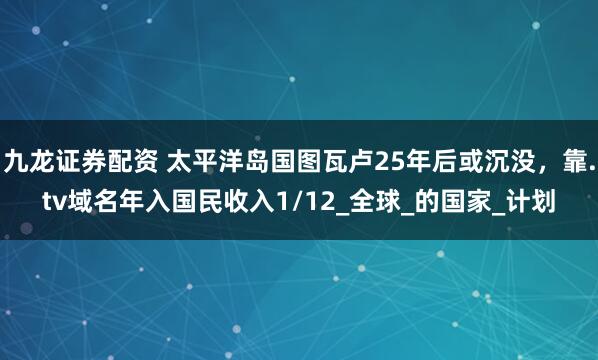 九龙证券配资 太平洋岛国图瓦卢25年后或沉没，靠.tv域名年入国民收入1/12_全球_的国家_计划