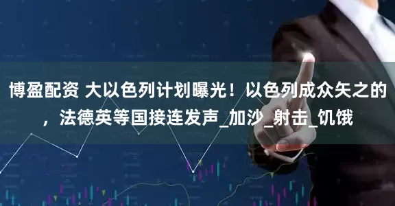 博盈配资 大以色列计划曝光！以色列成众矢之的，法德英等国接连发声_加沙_射击_饥饿