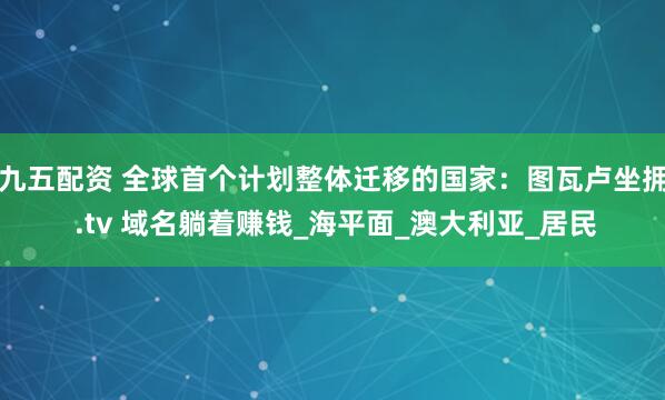 九五配资 全球首个计划整体迁移的国家：图瓦卢坐拥 .tv 域名躺着赚钱_海平面_澳大利亚_居民