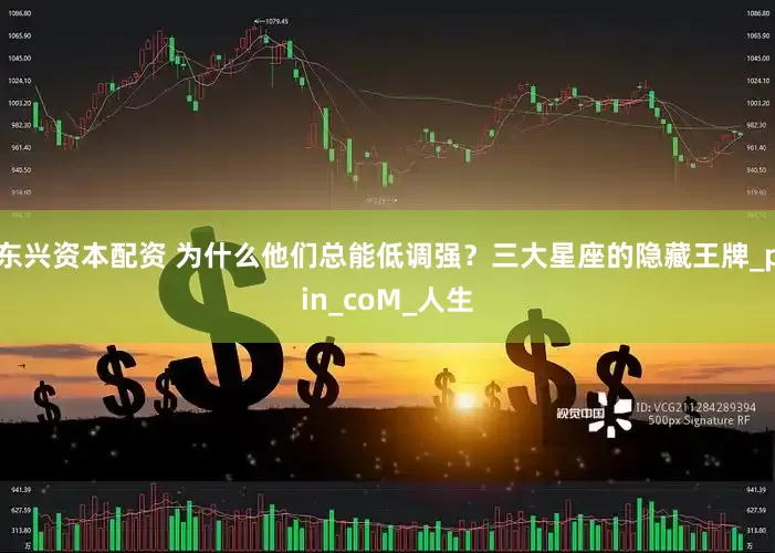 东兴资本配资 为什么他们总能低调强？三大星座的隐藏王牌_pin_coM_人生