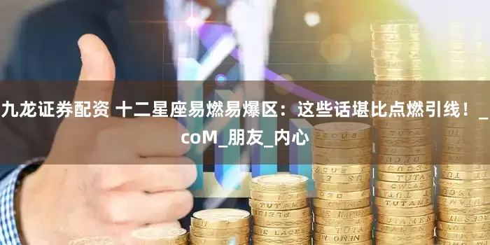 九龙证券配资 十二星座易燃易爆区：这些话堪比点燃引线！_coM_朋友_内心