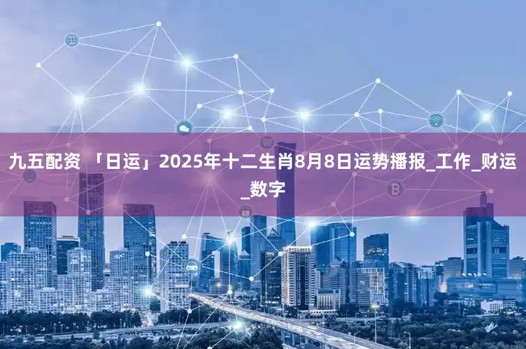 九五配资 「日运」2025年十二生肖8月8日运势播报_工作_财运_数字
