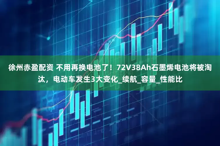 徐州赤盈配资 不用再换电池了！72V38Ah石墨烯电池将被淘汰，电动车发生3大变化_续航_容量_性能比