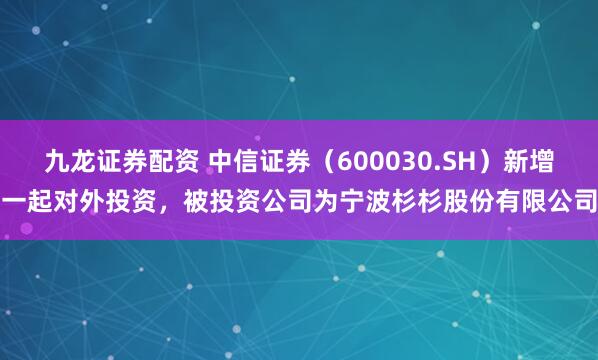九龙证券配资 中信证券（600030.SH）新增一起对外投资，被投资公司为宁波杉杉股份有限公司