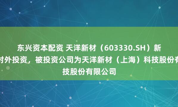 东兴资本配资 天洋新材（603330.SH）新增一起对外投资，被投资公司为天洋新材（上海）科技股份有限公司