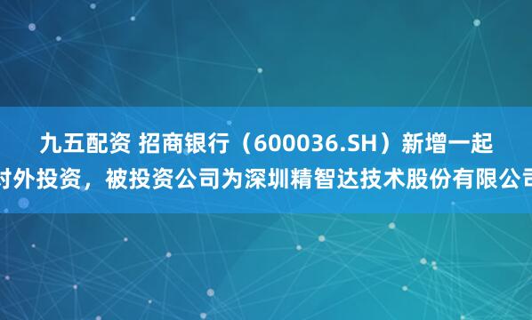 九五配资 招商银行（600036.SH）新增一起对外投资，被投资公司为深圳精智达技术股份有限公司