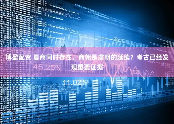 博盈配资 夏商同时存在，商朝是虞朝的延续？考古已经发现重要证据